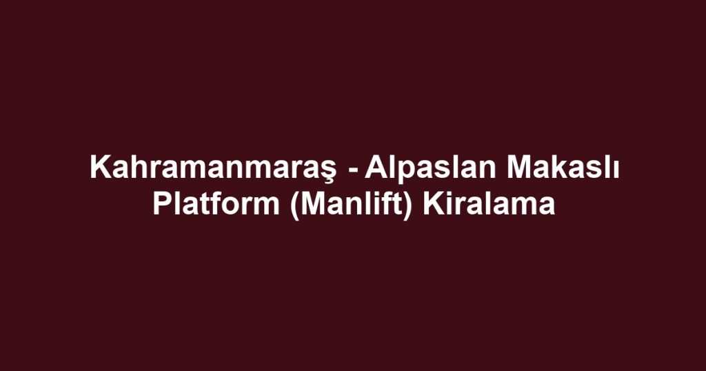 Kahramanmaraş - Alpaslan Makaslı Platform (Manlift) Kiralama