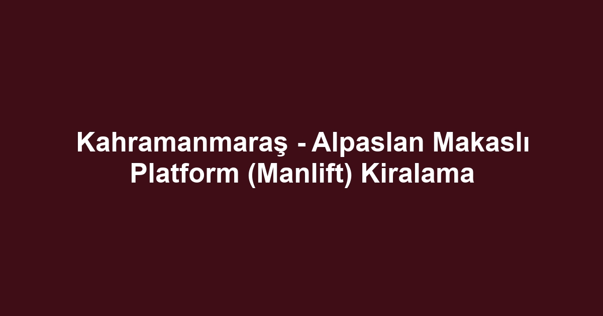 Kahramanmaraş - Alpaslan Makaslı Platform (Manlift) Kiralama