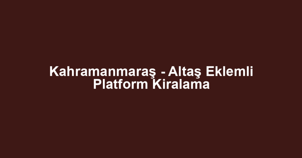 Kahramanmaraş - Altaş Eklemli Platform Kiralama