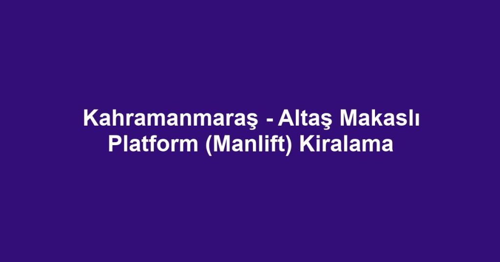 Kahramanmaraş - Altaş Makaslı Platform (Manlift) Kiralama