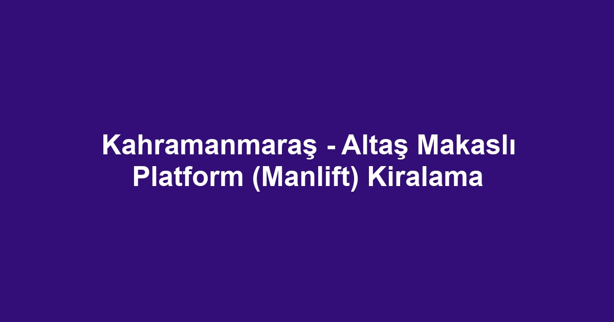 Kahramanmaraş - Altaş Makaslı Platform (Manlift) Kiralama