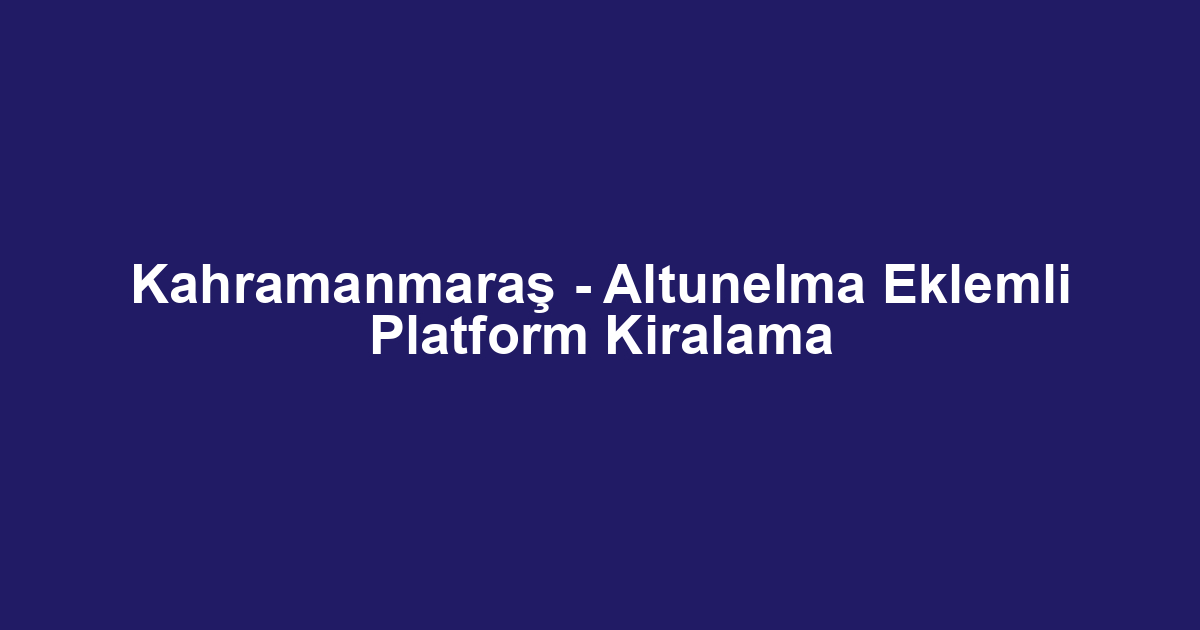 Kahramanmaraş - Altunelma Eklemli Platform Kiralama