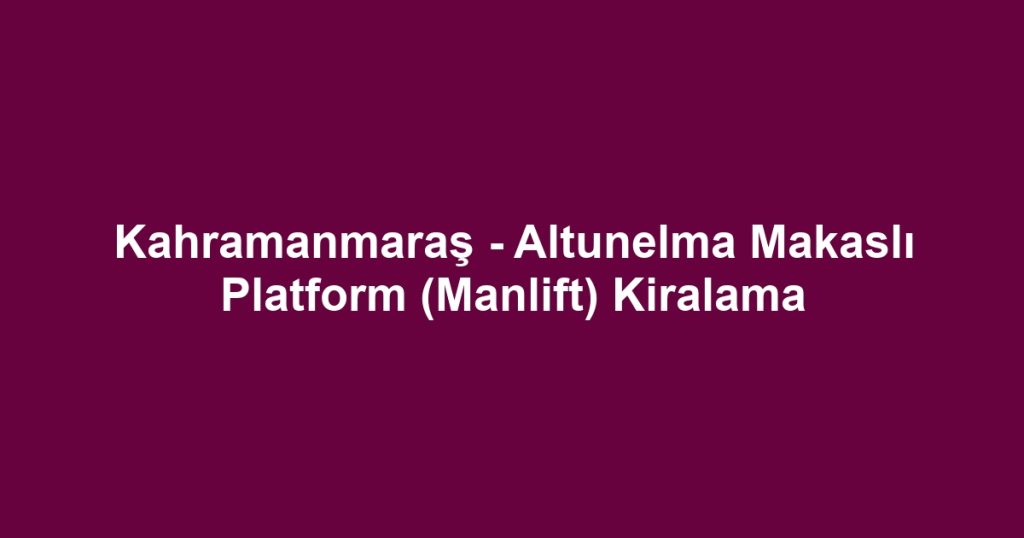Kahramanmaraş - Altunelma Makaslı Platform (Manlift) Kiralama