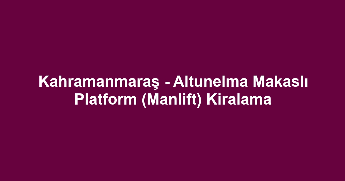 Kahramanmaraş - Altunelma Makaslı Platform (Manlift) Kiralama