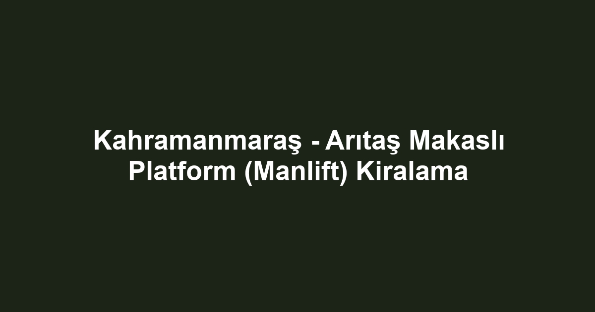 Kahramanmaraş - Arıtaş Makaslı Platform (Manlift) Kiralama