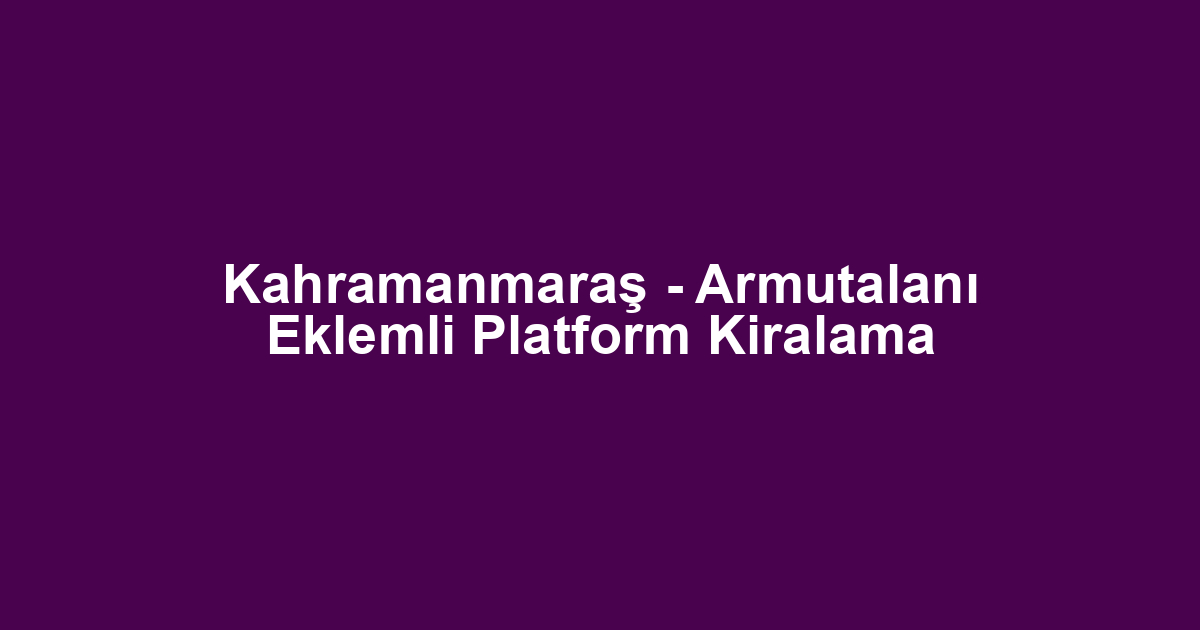 Kahramanmaraş - Armutalanı Eklemli Platform Kiralama