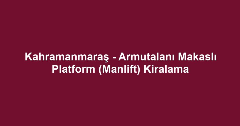 Kahramanmaraş - Armutalanı Makaslı Platform (Manlift) Kiralama