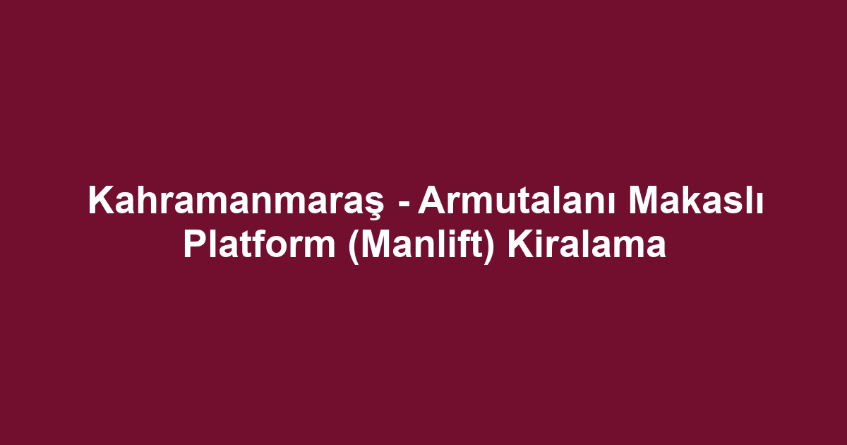 Kahramanmaraş - Armutalanı Makaslı Platform (Manlift) Kiralama