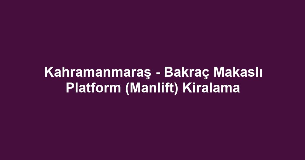 Kahramanmaraş - Bakraç Makaslı Platform (Manlift) Kiralama