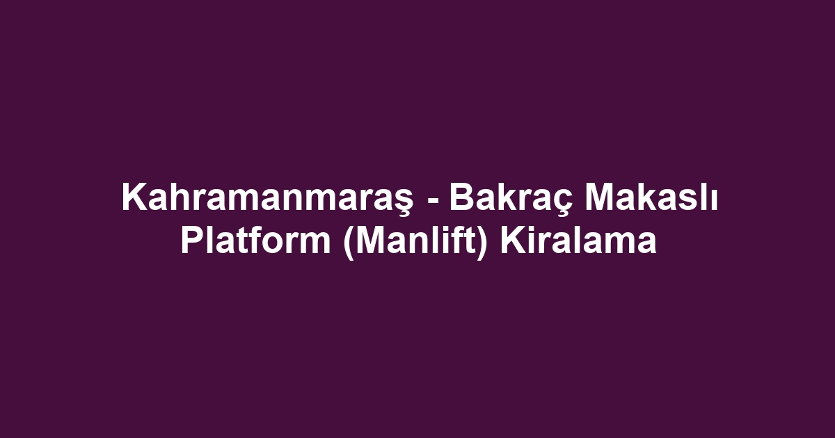 Kahramanmaraş - Bakraç Makaslı Platform (Manlift) Kiralama