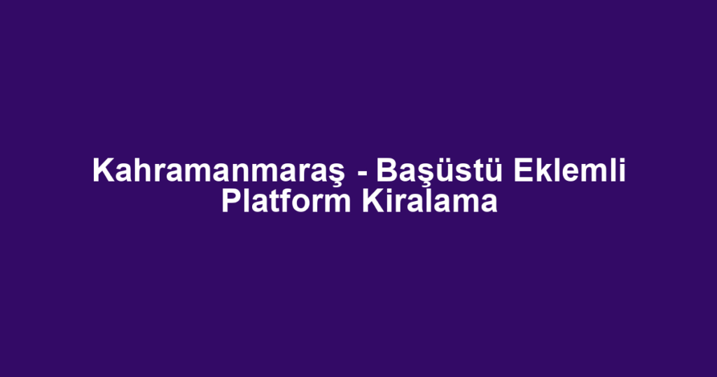 Kahramanmaraş - Başüstü Eklemli Platform Kiralama