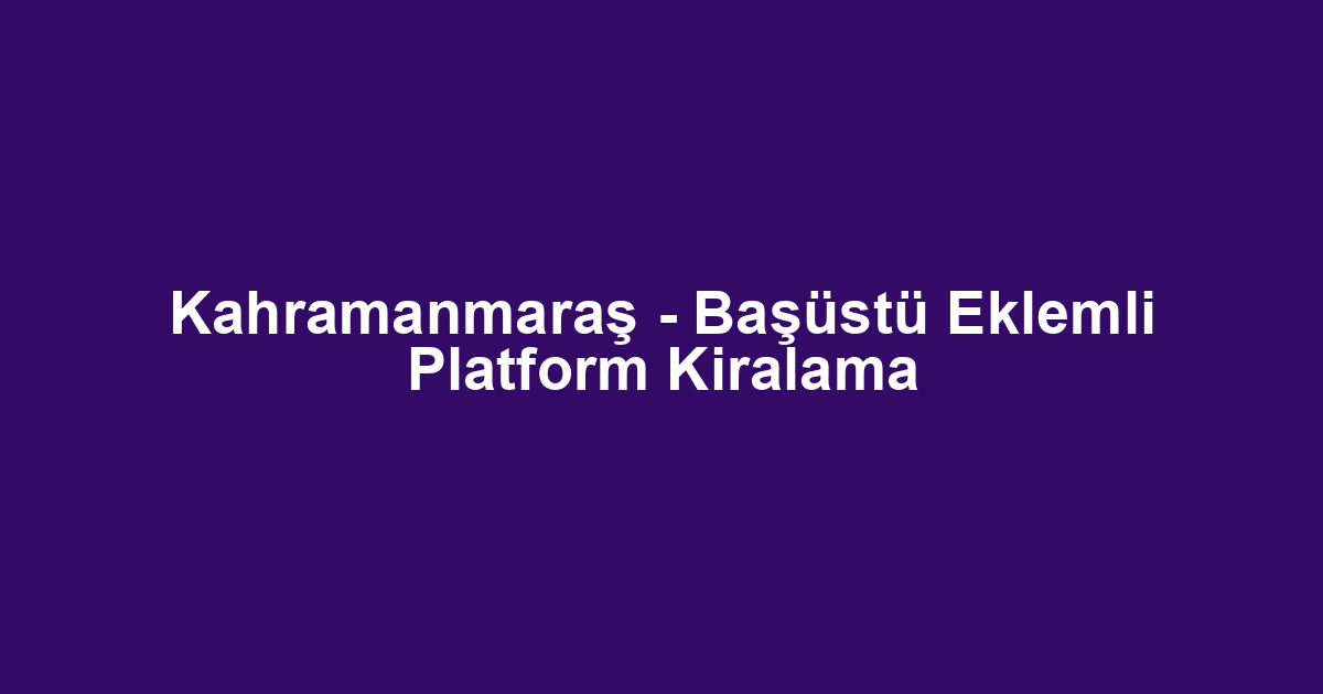 Kahramanmaraş - Başüstü Eklemli Platform Kiralama