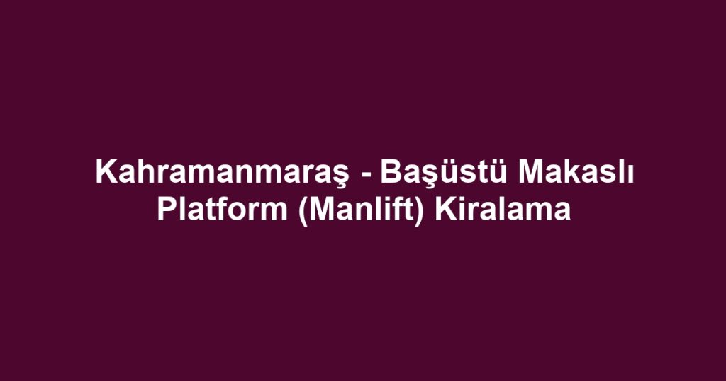 Kahramanmaraş - Başüstü Makaslı Platform (Manlift) Kiralama