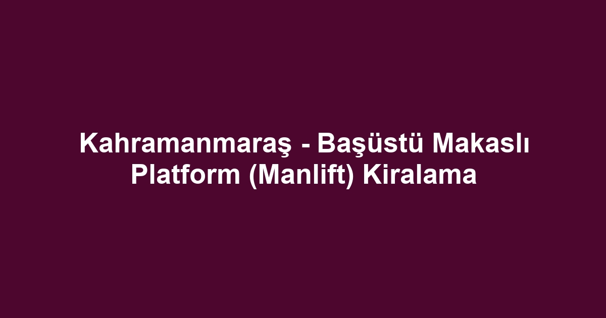 Kahramanmaraş - Başüstü Makaslı Platform (Manlift) Kiralama