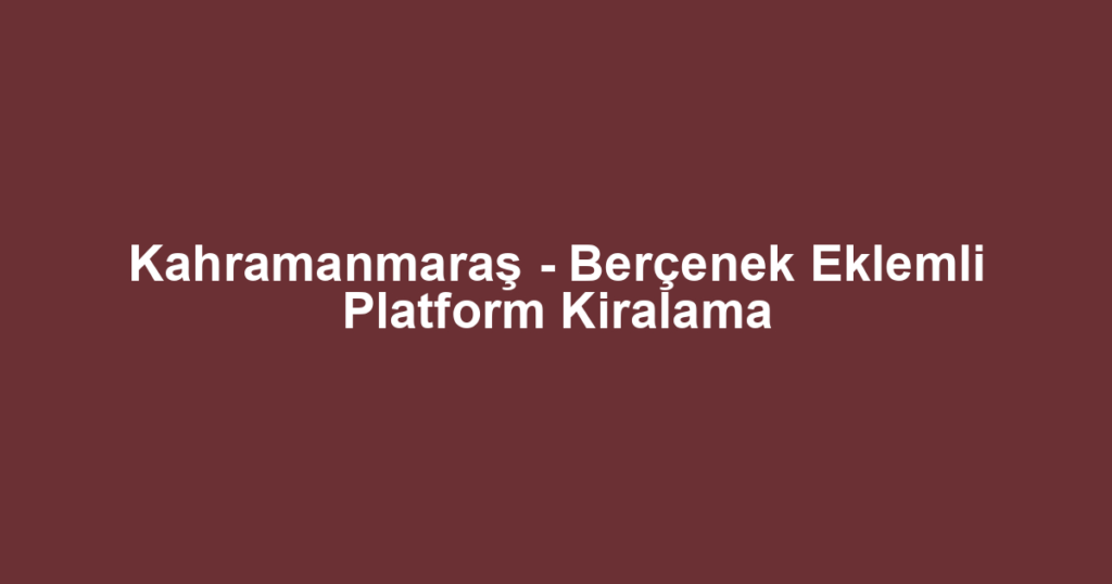 Kahramanmaraş - Berçenek Eklemli Platform Kiralama