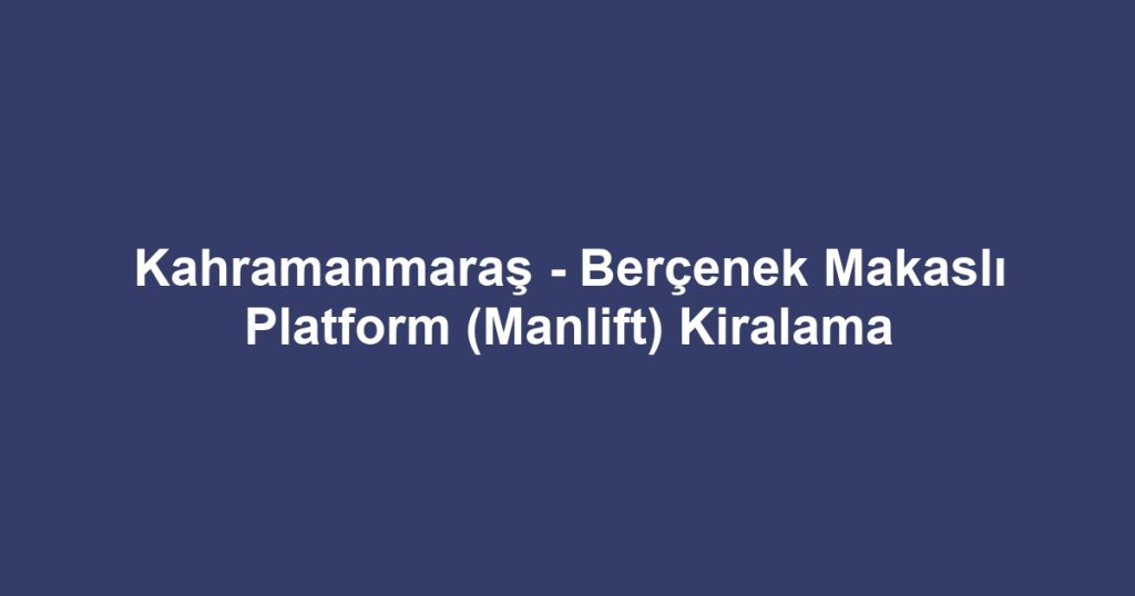 Kahramanmaraş - Berçenek Makaslı Platform (Manlift) Kiralama