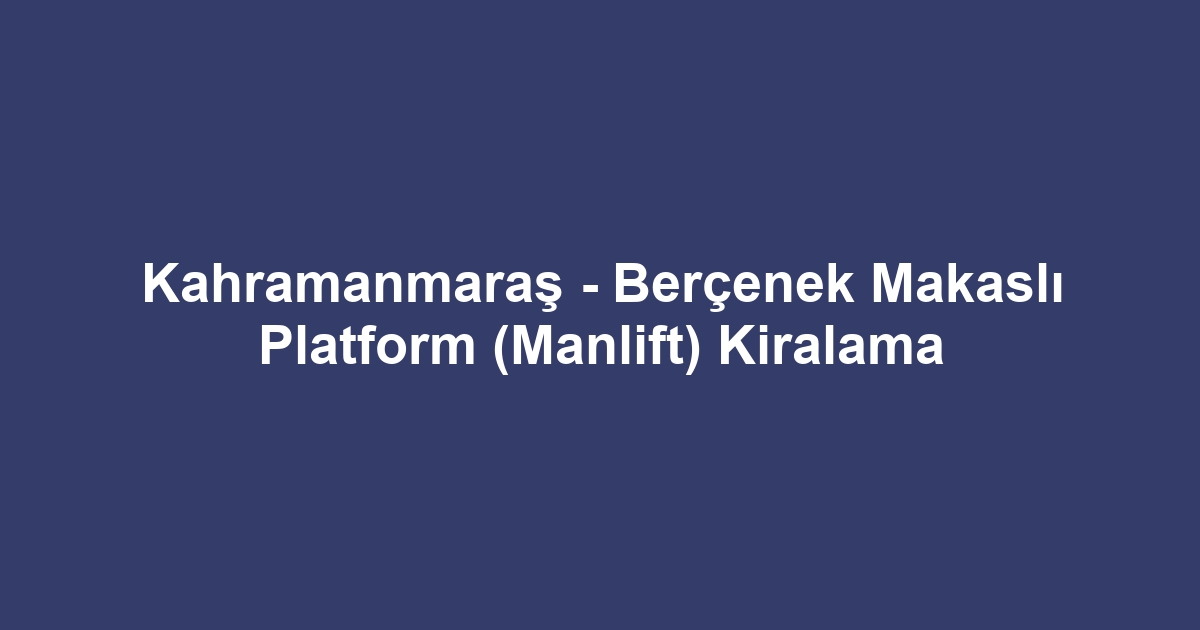 Kahramanmaraş - Berçenek Makaslı Platform (Manlift) Kiralama
