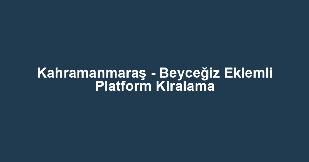Kahramanmaraş - Beyceğiz Eklemli Platform Kiralama