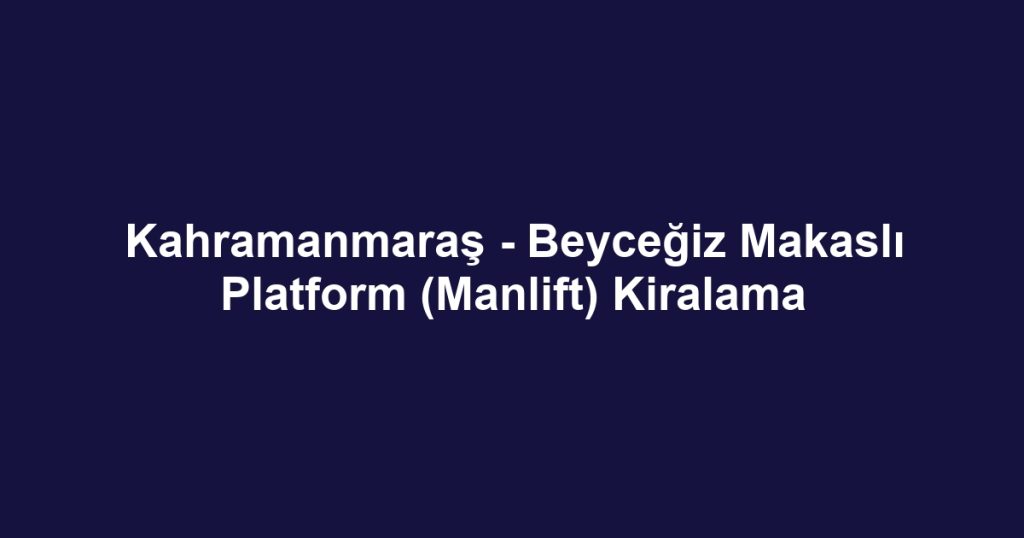 Kahramanmaraş - Beyceğiz Makaslı Platform (Manlift) Kiralama