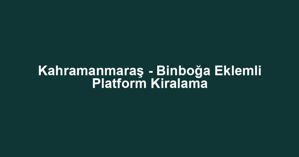 Kahramanmaraş - Binboğa Eklemli Platform Kiralama