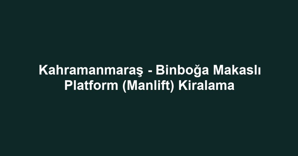 Kahramanmaraş - Binboğa Makaslı Platform (Manlift) Kiralama