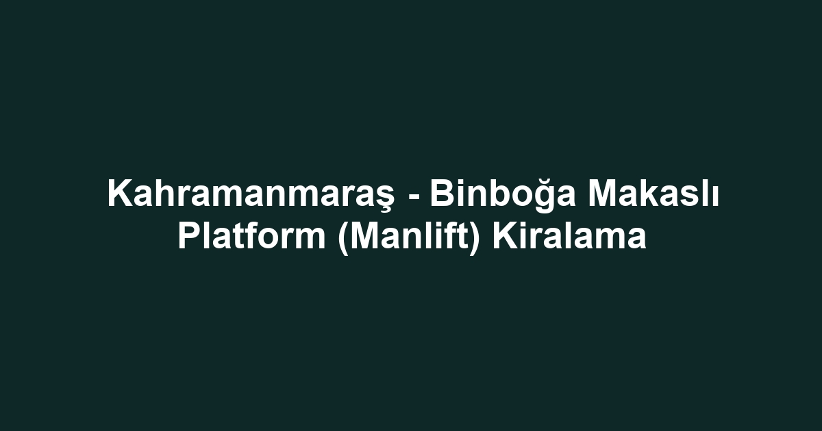 Kahramanmaraş - Binboğa Makaslı Platform (Manlift) Kiralama