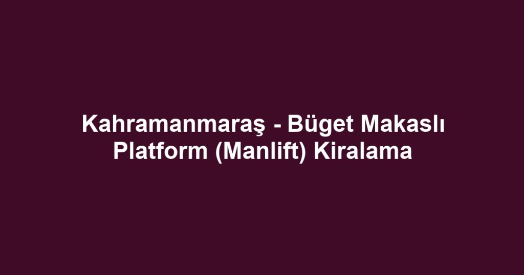 Kahramanmaraş - Büget Makaslı Platform (Manlift) Kiralama