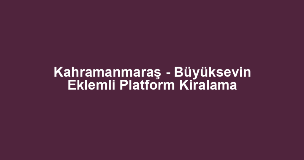Kahramanmaraş - Büyüksevin Eklemli Platform Kiralama