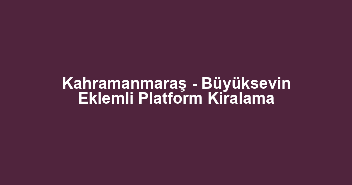 Kahramanmaraş - Büyüksevin Eklemli Platform Kiralama