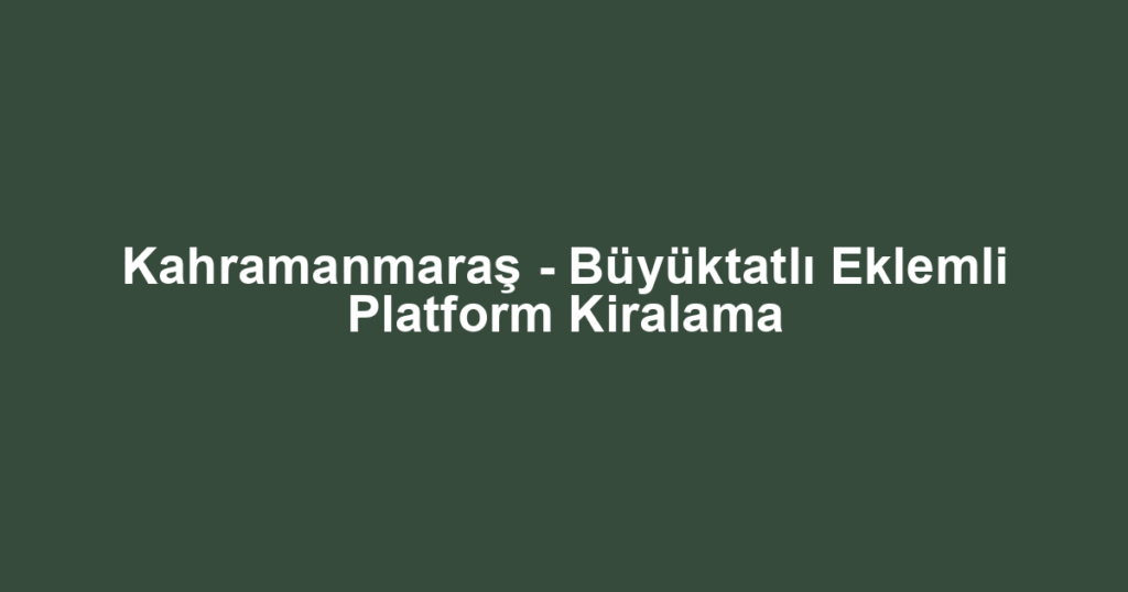 Kahramanmaraş - Büyüktatlı Eklemli Platform Kiralama
