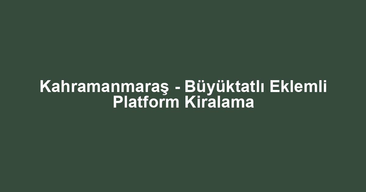 Kahramanmaraş - Büyüktatlı Eklemli Platform Kiralama