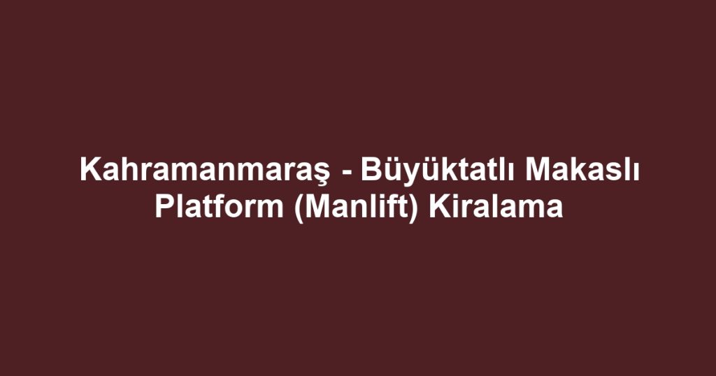 Kahramanmaraş - Büyüktatlı Makaslı Platform (Manlift) Kiralama