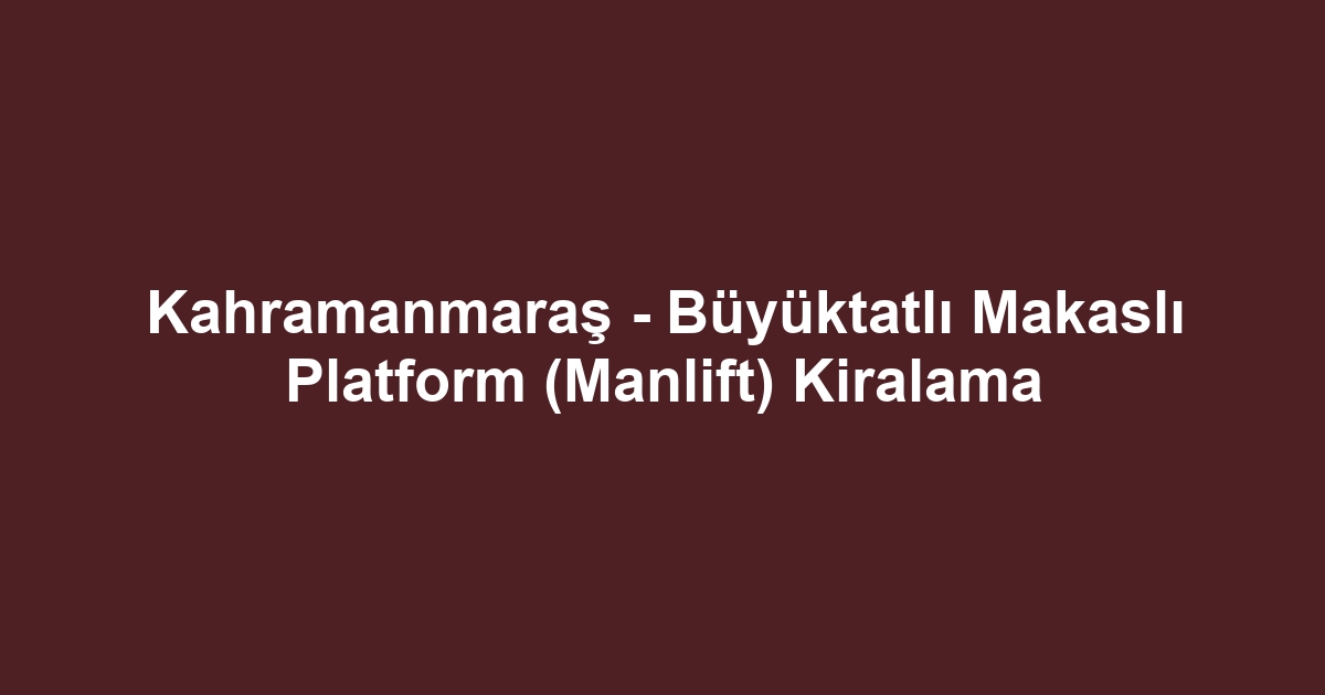 Kahramanmaraş - Büyüktatlı Makaslı Platform (Manlift) Kiralama