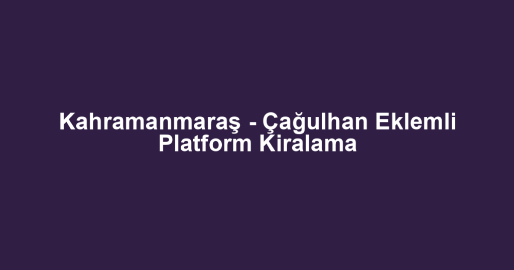 Kahramanmaraş - Çağulhan Eklemli Platform Kiralama