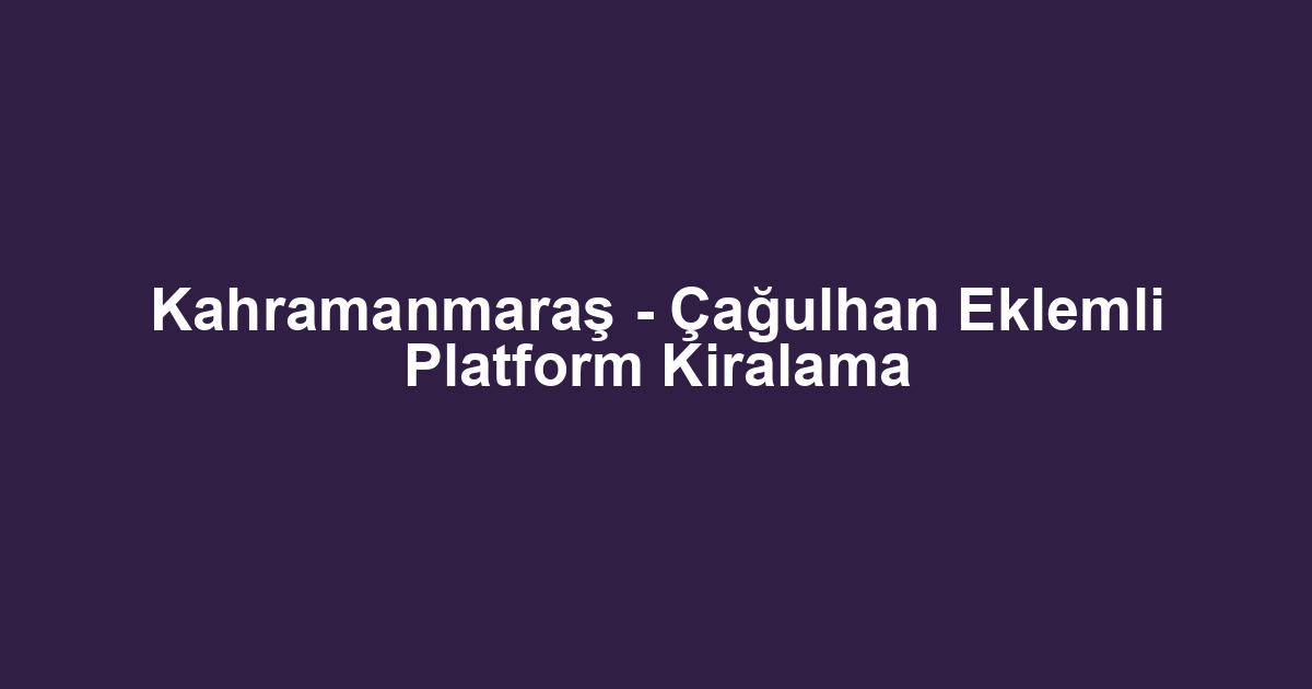 Kahramanmaraş - Çağulhan Eklemli Platform Kiralama