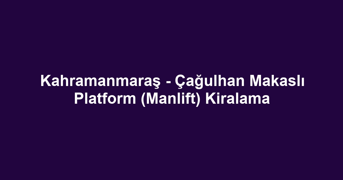 Kahramanmaraş - Çağulhan Makaslı Platform (Manlift) Kiralama