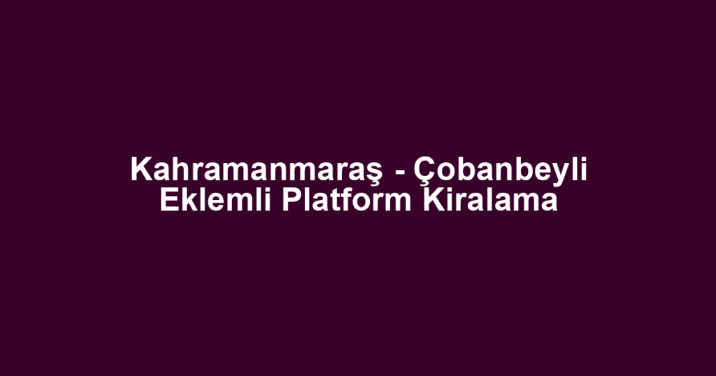 Kahramanmaraş - Çobanbeyli Eklemli Platform Kiralama
