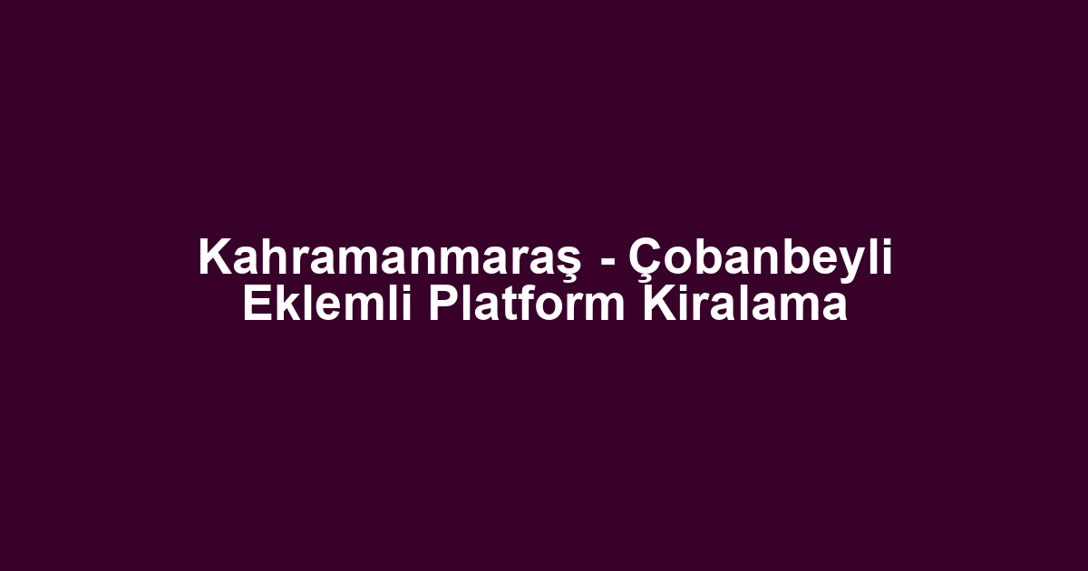 Kahramanmaraş - Çobanbeyli Eklemli Platform Kiralama