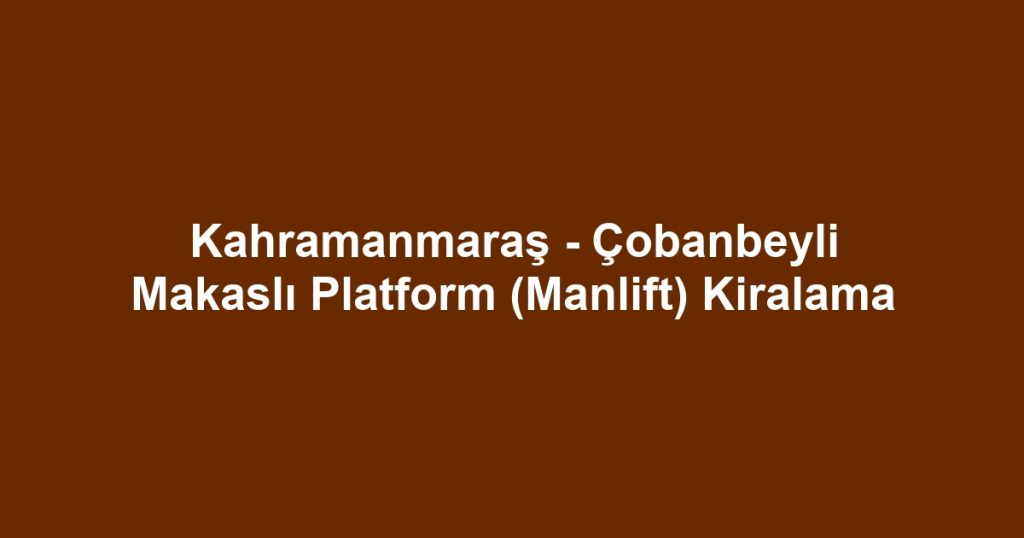 Kahramanmaraş - Çobanbeyli Makaslı Platform (Manlift) Kiralama