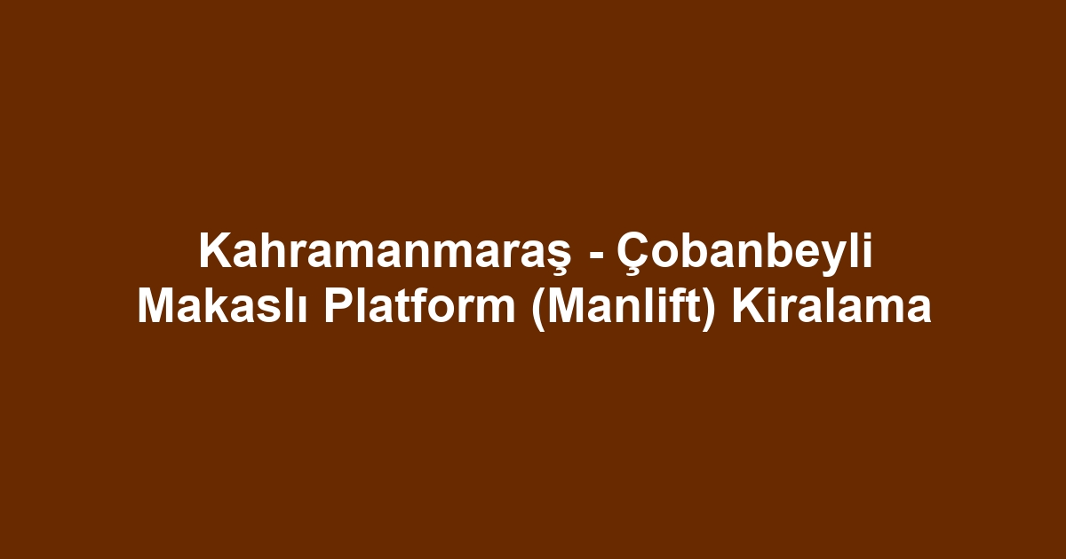 Kahramanmaraş - Çobanbeyli Makaslı Platform (Manlift) Kiralama