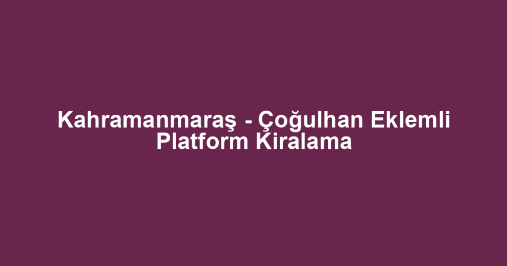 Kahramanmaraş - Çoğulhan Eklemli Platform Kiralama