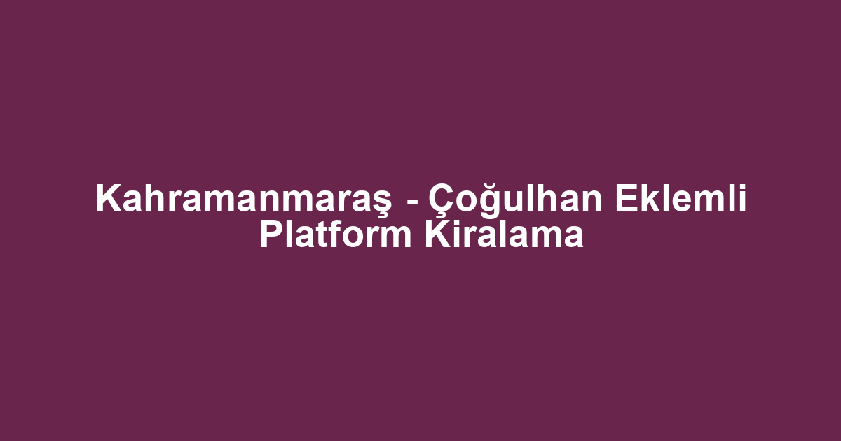 Kahramanmaraş - Çoğulhan Eklemli Platform Kiralama