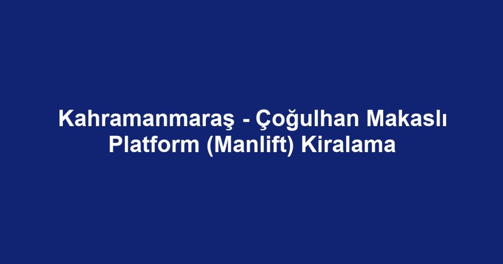 Kahramanmaraş - Çoğulhan Makaslı Platform (Manlift) Kiralama