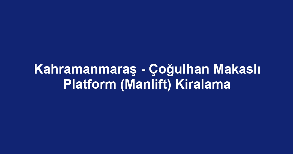 Kahramanmaraş - Çoğulhan Makaslı Platform (Manlift) Kiralama