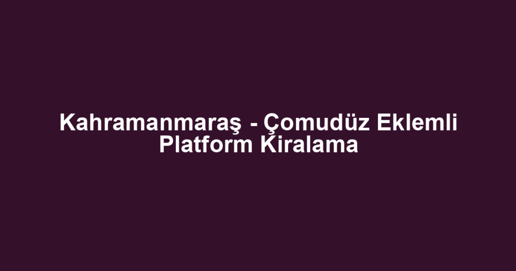 Kahramanmaraş - Çomudüz Eklemli Platform Kiralama