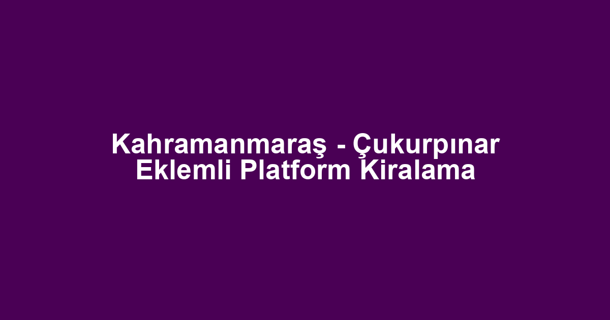 Kahramanmaraş - Çukurpınar Eklemli Platform Kiralama