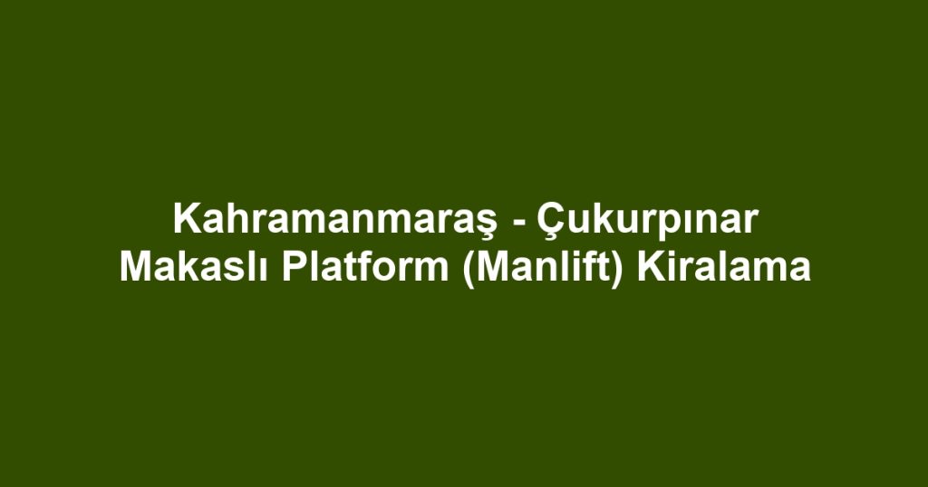Kahramanmaraş - Çukurpınar Makaslı Platform (Manlift) Kiralama