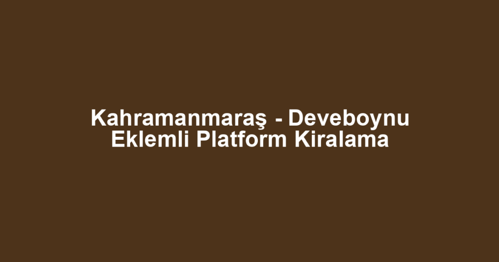Kahramanmaraş - Deveboynu Eklemli Platform Kiralama