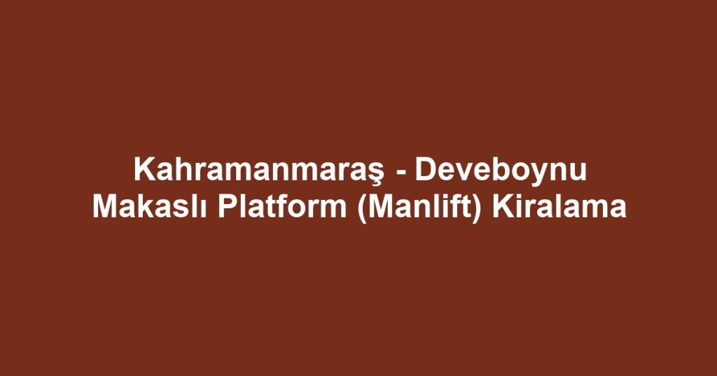 Kahramanmaraş - Deveboynu Makaslı Platform (Manlift) Kiralama