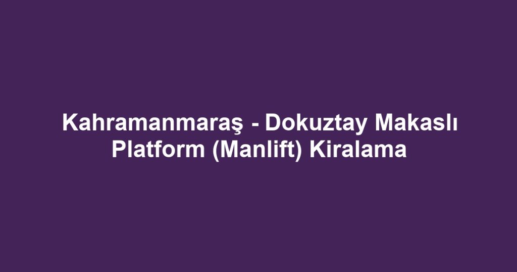 Kahramanmaraş - Dokuztay Makaslı Platform (Manlift) Kiralama